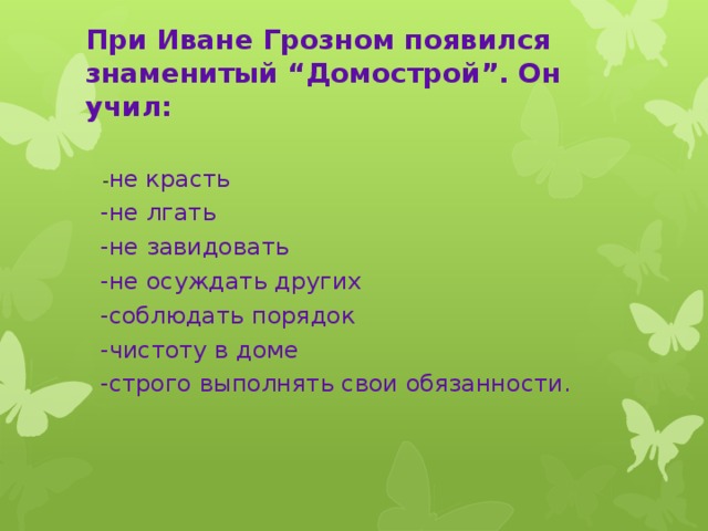 При Иване Грозном появился знаменитый “Домострой”. Он учил:    - не красть  -не лгать  -не завидовать  -не осуждать других  -соблюдать порядок  -чистоту в доме  -строго выполнять свои обязанности.