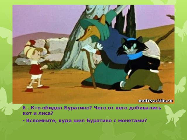 6 . Кто обидел Буратино? Чего от него добивались кот и лиса? - Вспомните, куда шел Буратино с монетами?