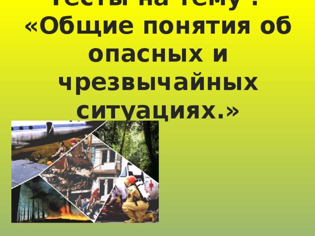 Тесты на тему :  «Общие понятия об опасных и чрезвычайных ситуациях.»