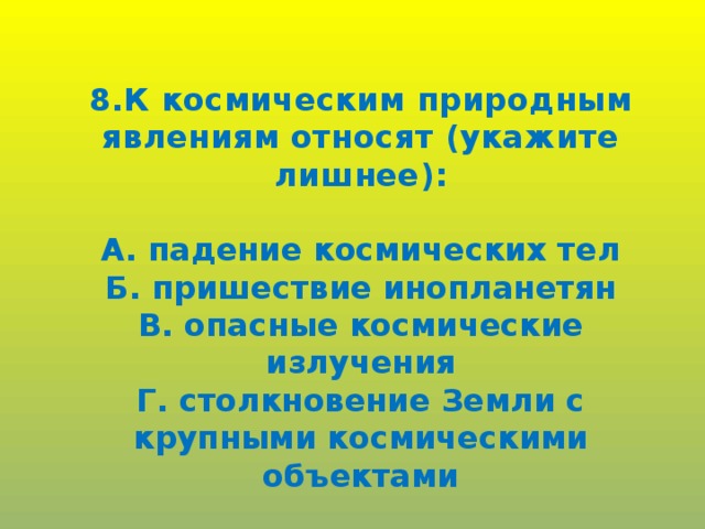 8.К космическим природным явлениям относят (укажите лишнее):  А. падение космических тел Б. пришествие инопланетян В. опасные космические излучения Г. столкновение Земли с крупными космическими объектами