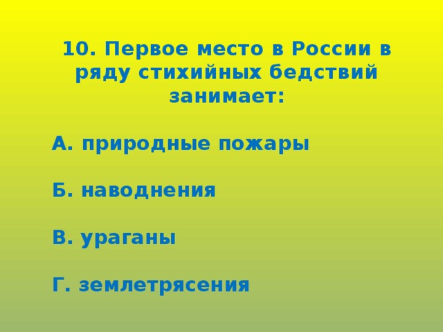 10. Первое место в России в ряду стихийных бедствий занимает:  А. природные пожары  Б. наводнения  В. ураганы  Г. землетрясения