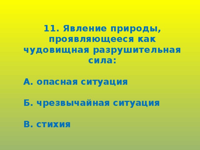 11. Явление природы, проявляющееся как чудовищная разрушительная сила:  А. опасная ситуация  Б. чрезвычайная ситуация  В. стихия