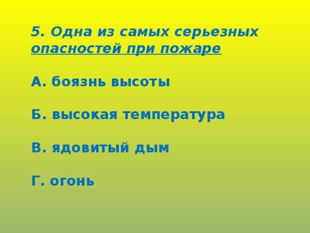 5. Одна из самых серьезных опасностей при пожаре  А. боязнь высоты  Б. высокая температура  В. ядовитый дым  Г. огонь