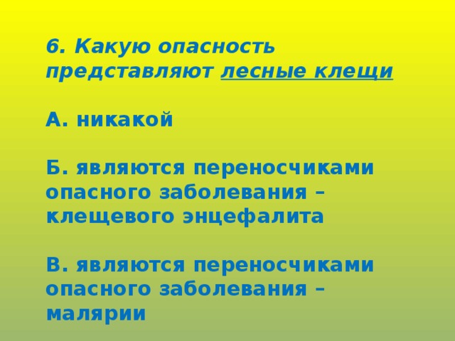 6. Какую опасность представляют лесные клещи  А. никакой  Б. являются переносчиками опасного заболевания – клещевого энцефалита  В. являются переносчиками опасного заболевания – малярии