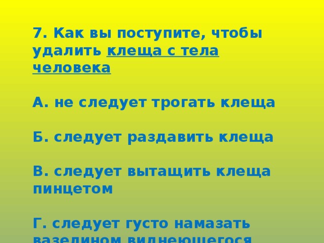 7. Как вы поступите, чтобы удалить клеща с тела человека  А. не следует трогать клеща  Б. следует раздавить клеща  В. следует вытащить клеща пинцетом  Г. следует густо намазать вазелином виднеющегося клеща.