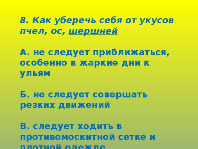 8. Как уберечь себя от укусов пчел, ос, шершней  А. не следует приближаться, особенно в жаркие дни к ульям  Б. не следует совершать резких движений  В. следует ходить в противомоскитной сетке и плотной одежде.