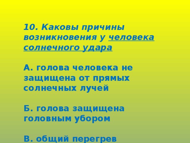 10. Каковы причины возникновения у человека солнечного удара  А. голова человека не защищена от прямых солнечных лучей  Б. голова защищена головным убором  В. общий перегрев организма .