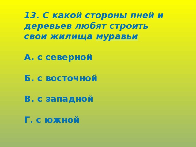 13. С какой стороны пней и деревьев любят строить свои жилища муравьи  А. с северной  Б. с восточной  В. с западной  Г. с южной