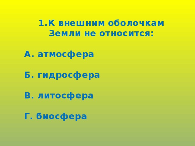 1.К внешним оболочкам Земли не относится:  А. атмосфера  Б. гидросфера  В. литосфера  Г. биосфера