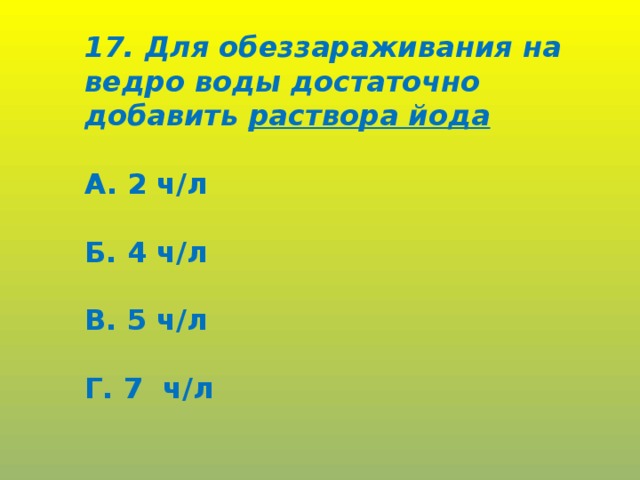 17. Для обеззараживания на ведро воды достаточно добавить раствора йода  А. 2 ч/л  Б. 4 ч/л  В. 5 ч/л  Г. 7  ч/л