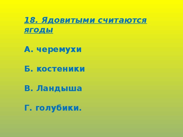 18. Ядовитыми считаются ягоды  А. черемухи  Б. костеники  В. Ландыша  Г. голубики.