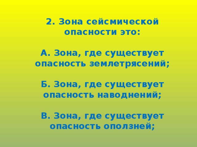 2. Зона сейсмической опасности это:  А. Зона, где существует опасность землетрясений;  Б. Зона, где существует опасность наводнений;  В. Зона, где существует опасность оползней;