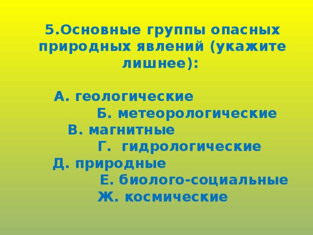 5.Основные группы опасных природных явлений (укажите лишнее):  А. геологические  Б. метеорологические В. магнитные  Г. гидрологические Д. природные  Е. биолого-социальные Ж. космические