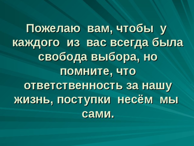 Пожелаю вам, чтобы у каждого из вас всегда была свобода выбора, но помните, что ответственность за нашу жизнь, поступки несём мы сами.