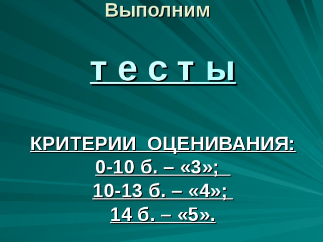 Выполним   т е с т ы   КРИТЕРИИ ОЦЕНИВАНИЯ:  0-10 б. – «3»;  10-13 б. – «4»;  14 б. – «5».