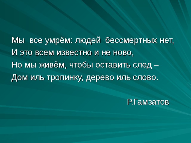 Мы все умрём: людей бессмертных нет, И это всем известно и не ново, Но мы живём, чтобы оставить след – Дом иль тропинку, дерево иль слово.  Р.Гамзатов