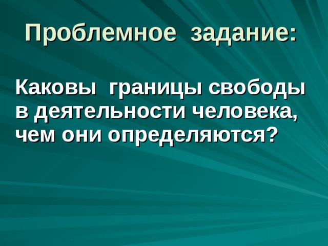 Проблемное задание:   Каковы границы свободы в деятельности человека, чем они определяются?