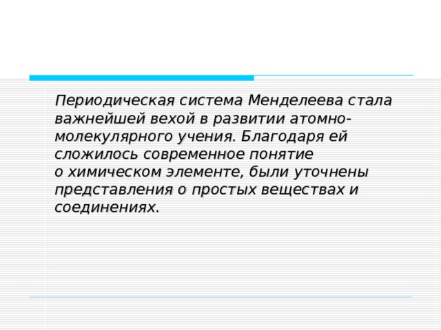 Периодическая система Менделеева стала важнейшей вехой в развитии атомно-молекулярного учения. Благодаря ей сложилось современное понятие о химическом элементе, были уточнены представления о простых веществах и соединениях.