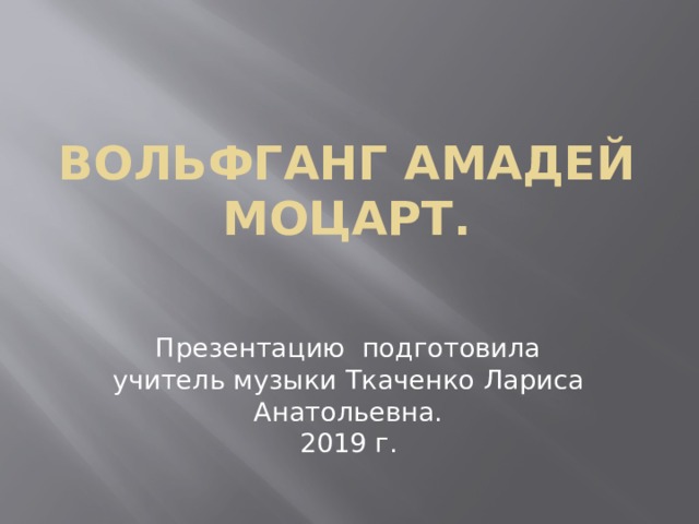 Вольфганг Амадей Моцарт. Презентацию подготовила учитель музыки Ткаченко Лариса Анатольевна.  2019 г.