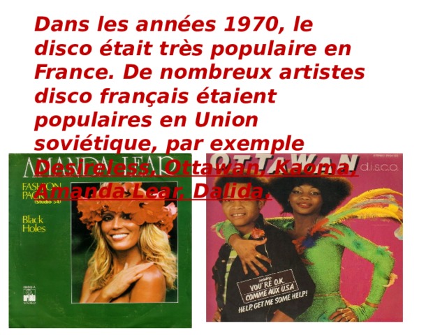 Dans les années 1970, le disco était très populaire en France. De nombreux artistes disco français étaient populaires en Union soviétique, par exemple Desireless, Ottawan, Kaoma, Amanda Lear, Dalida.