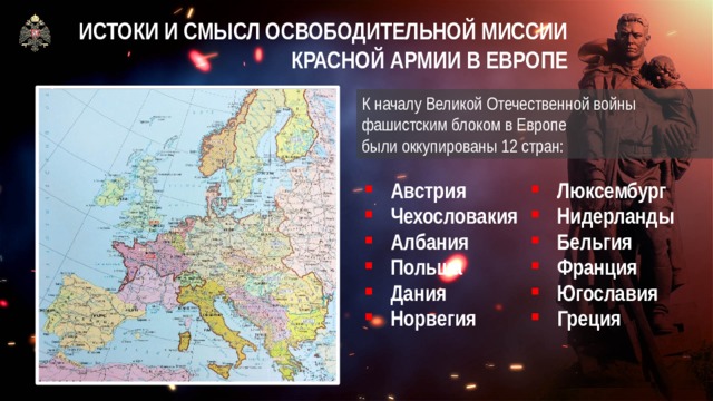 ИСТОКИ И СМЫСЛ ОСВОБОДИТЕЛЬНОЙ МИССИИ КРАСНОЙ АРМИИ В ЕВРОПЕ К началу Великой Отечественной войны  фашистским блоком в Европе  были оккупированы 12 стран: