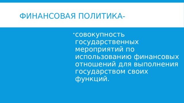 Финансовая политика- совокупность государственных мероприятий по использованию финансовых отношений для выполнения государством своих функций. Финансовая политика-