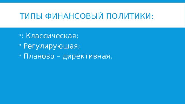 Типы финансовый политики: : Классическая;  Регулирующая;  Планово – директивная.