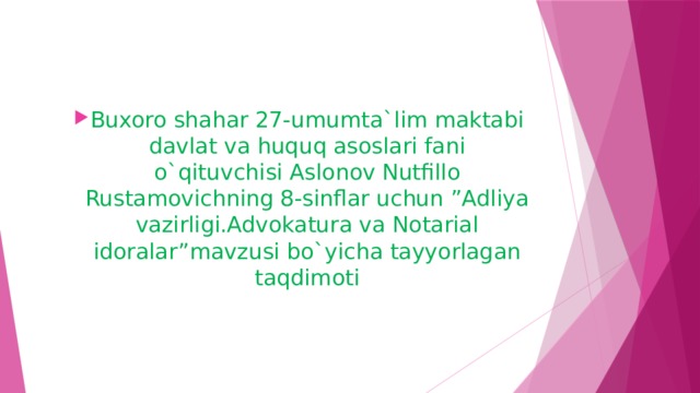 Buxoro shahar 27-umumta`lim maktabi davlat va huquq asoslari fani o`qituvchisi Aslonov Nutfillo Rustamovichning 8-sinflar uchun ”Adliya vazirligi.Advokatura va Notarial idoralar”mavzusi bo`yicha tayyorlagan taqdimoti Buxoro shahar 27-umumta`lim maktabi davlat va huquq asoslari fani o`qituvchisi Aslonov Nutfillo Rustamovichning 8-sinflar uchun ”Adliya vazirligi.Advokatura va Notarial idoralar”mavzusi bo`yicha tayyorlagan taqdimoti