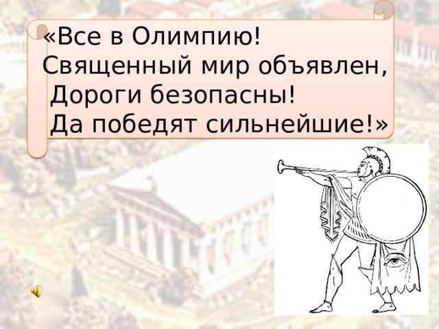 «Все в Олимпию! Священный мир объявлен,  Дороги безопасны!  Да победят сильнейшие!»