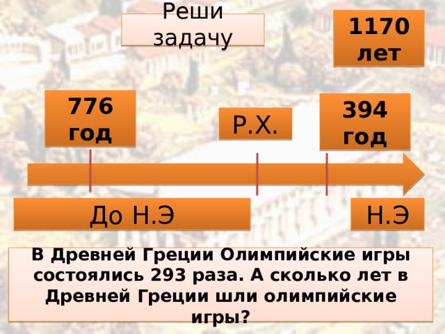 1170 лет Реши задачу 776 год 394 год Р.Х. До Н.Э Н.Э В Древней Греции Олимпийские игры состоялись 293 раза. А сколько лет в Древней Греции шли олимпийские игры?