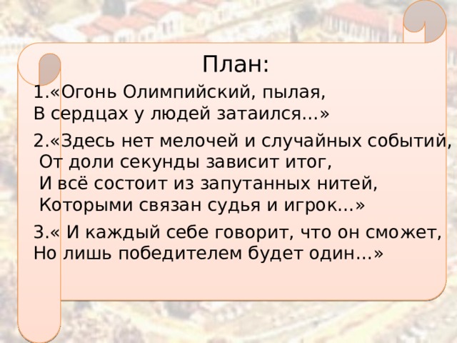 1.«Огонь Олимпийский, пылая,   В сердцах у людей затаился…» 2.«Здесь нет мелочей и случайных событий,  От доли секунды зависит итог,  И всё состоит из запутанных нитей,  Которыми связан судья и игрок…» 3.« И каждый себе говорит, что он сможет, Но лишь победителем будет один…» План: