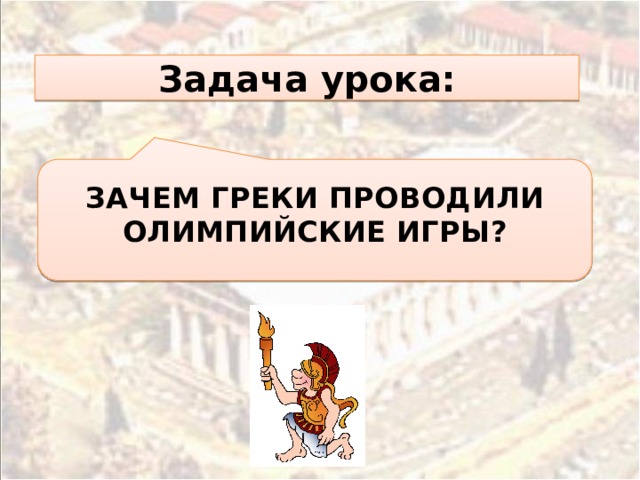 Задача урока:  ЗАЧЕМ ГРЕКИ ПРОВОДИЛИ ОЛИМПИЙСКИЕ ИГРЫ?