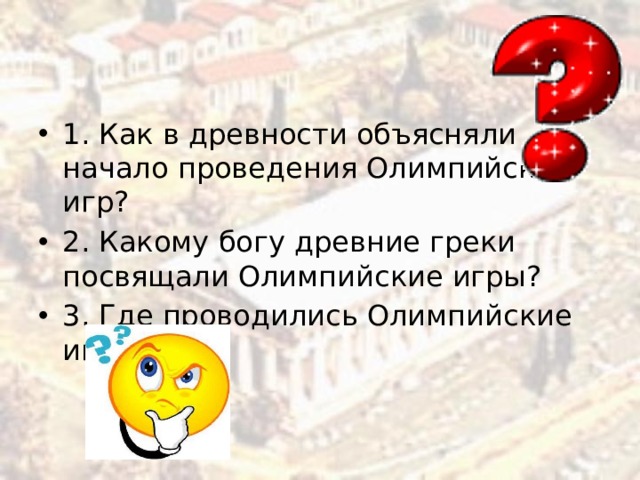 1. Как в древности объясняли начало проведения Олимпийских игр? 2. Какому богу древние греки посвящали Олимпийские игры? 3. Где проводились Олимпийские игры? 