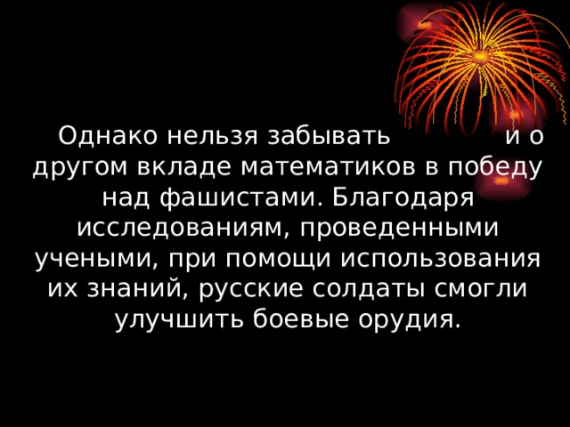 Однако нельзя забывать и о другом вкладе математиков в победу над фашистами. Благодаря исследованиям, проведенными учеными, при помощи использования их знаний, русские солдаты смогли улучшить боевые орудия.