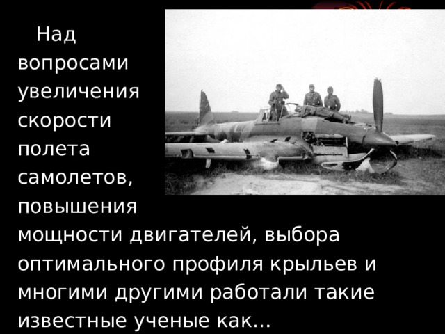 Над  вопросами  увеличения  скорости  полета  самолетов,  повышения  мощности двигателей, выбора  оптимального профиля крыльев и  многими другими работали такие  известные ученые как…