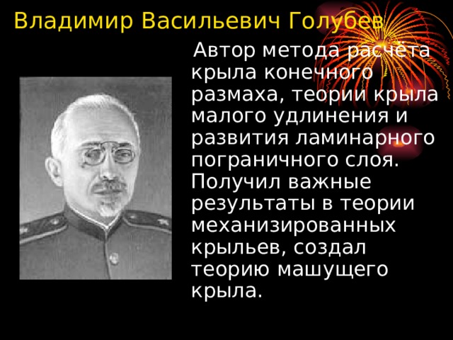 Владимир Васильевич Голубев  Автор метода расчёта крыла конечного размаха, теории крыла малого удлинения и развития ламинарного пограничного слоя. Получил важные результаты в теории механизированных крыльев, создал теорию машущего крыла.