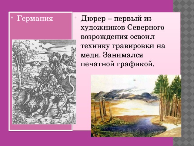 Германия Дюрер – первый из художников Северного возрождения освоил технику гравировки на меди. Занимался печатной графикой.