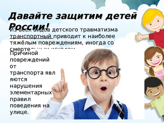 Давайте защитим детей России! Из всех видов детского травматизма транспортный приводит к наиболее тяжёлым повреждениям, иногда со смертельным исходом. Причиной повреждений от транспорта являются нарушения элементарных правил поведения на улице.