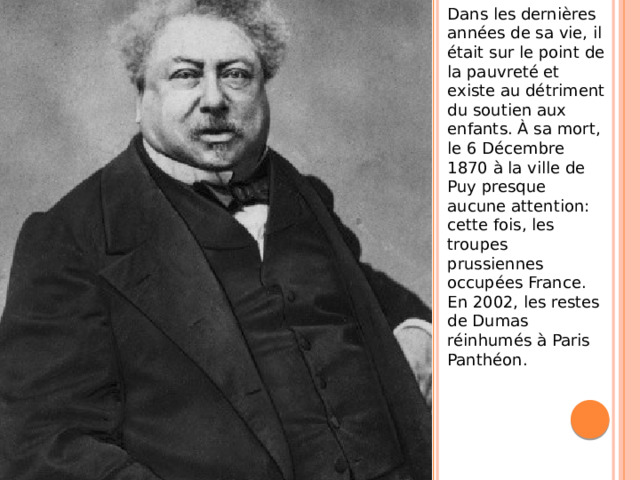 Dans les dernières années de sa vie, il était sur le point de la pauvreté et existe au détriment du soutien aux enfants. À sa mort, le 6 Décembre 1870 à la ville de Puy presque aucune attention: cette fois, les troupes prussiennes occupées France. En 2002, les restes de Dumas réinhumés à Paris Panthéon.