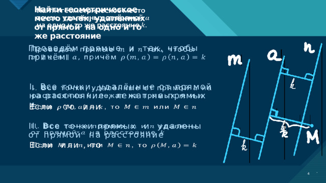 Найти геометрическое место точек, удалённых от прямой на одно и то же расстояние     Проведём прямые и так, чтобы причём     I. Все точки, удалённые от прямой на расстояние , лежат на прямых и Если , то или     II. Все точки прямых и удалены от прямой на расстояние   Если или , то