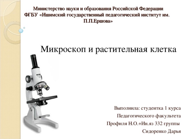 Министерство науки и образования Российской Федерации  ФГБУ «Ишимский государственный педагогический институт им. П.П.Ершова» Микроскоп и растительная клетка Выполнила: студентка 1 курса Педагогического факультета Профиля Н.О.+Ин.яз 332 группы Сидоренко Дарья