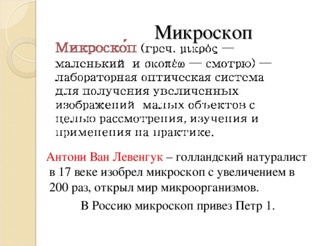 Микроскоп Антони Ван Левенгук – голландский натуралист  в 17 веке изобрел микроскоп с увеличением в  200 раз, открыл мир микроорганизмов.  В Россию микроскоп привез Петр 1.