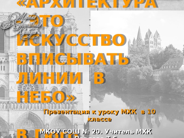 «АРХИТЕКТУРА - ЭТО ИСКУССТВО ВПИСЫВАТЬ ЛИНИИ В НЕБО»  В.Гюго Презентация к уроку МХК в 10 классе МКОУ СОШ № 20. Учитель МХК Павлова Т.Г.