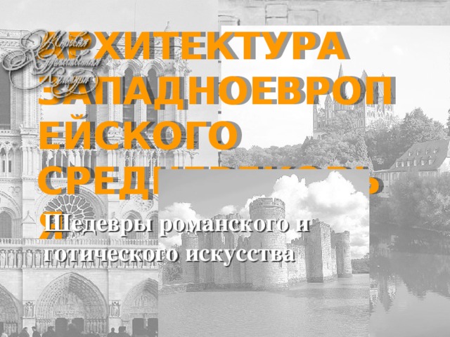 АРХИТЕКТУРА  ЗАПАДНОЕВРОПЕЙСКОГО СРЕДНЕВЕКОВЬЯ Шедевры романского и готического искусства