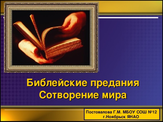 Библейские предания  Сотворение мира Постовалова Г.М. МБОУ СОШ №12  г.Ноябрьск ЯНАО