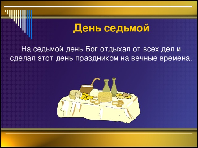 День седьмой    На седьмой день Бог отдыхал от всех дел и сделал этот день праздником на вечные времена.