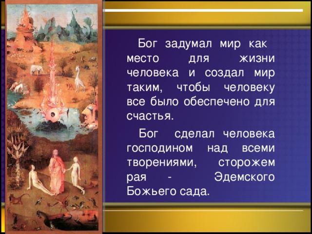 -  Бог задумал мир как место для жизни человека и создал мир таким, чтобы человеку все было обеспечено для счастья.  Бог сделал человека господином над всеми творениями, сторожем рая - Эдемского Божьего сада.