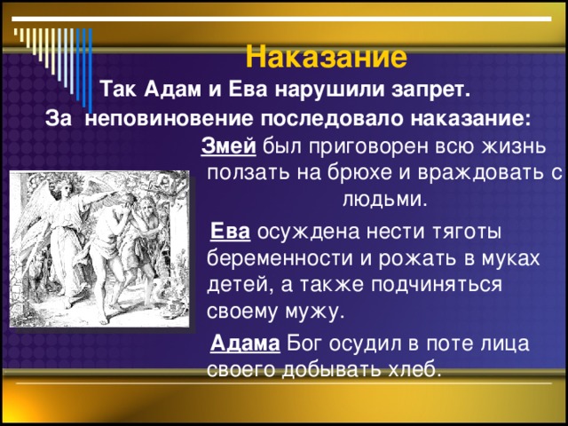 Наказание Так Адам и Ева нарушили запрет. За неповиновение последовало наказание:  Змей  был приговорен всю жизнь ползать на брюхе и враждовать с людьми.  Ева  осуждена нести тяготы беременности и рожать в муках детей, а также подчиняться своему мужу.  Адама Бог осудил в поте лица своего добывать хлеб.