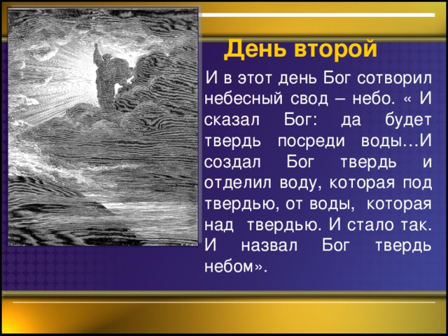 День второй  И в этот день Бог сотворил небесный свод – небо. « И сказал Бог: да будет твердь посреди воды…И создал Бог твердь и отделил воду, которая под твердью, от воды, которая над твердью. И стало так. И назвал Бог твердь небом».